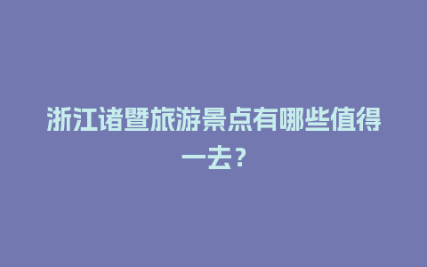 浙江诸暨旅游景点有哪些值得一去？