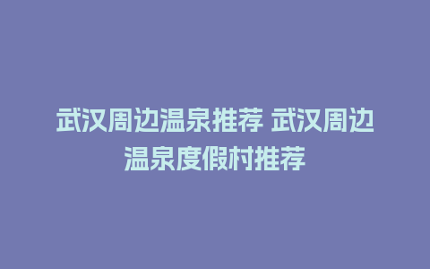 武汉周边温泉推荐 武汉周边温泉度假村推荐