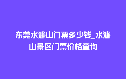 东莞水濂山门票多少钱_水濂山景区门票价格查询