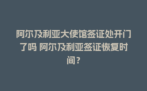 阿尔及利亚大使馆签证处开门了吗 阿尔及利亚签证恢复时间？