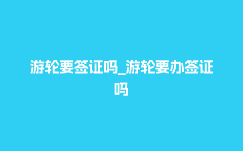 游轮要签证吗_游轮要办签证吗