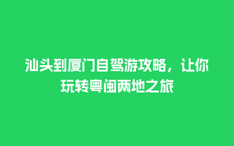 汕头到厦门自驾游攻略，让你玩转粤闽两地之旅