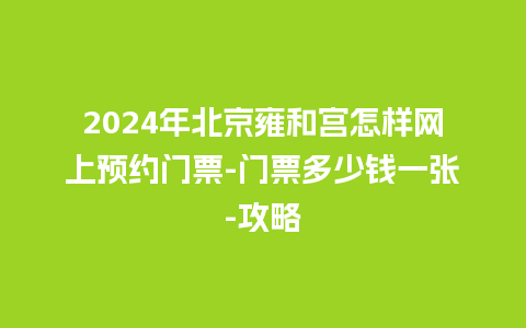 2024年北京雍和宫怎样网上预约门票-门票多少钱一张-攻略