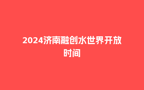 2024济南融创水世界开放时间