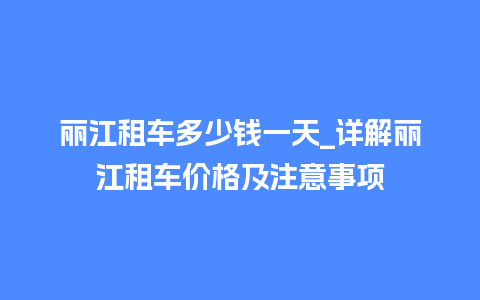 丽江租车多少钱一天_详解丽江租车价格及注意事项