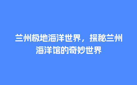 兰州极地海洋世界，探秘兰州海洋馆的奇妙世界