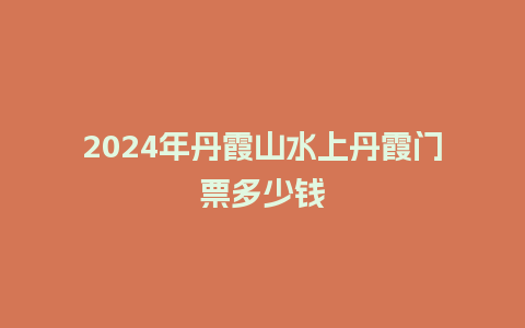 2024年丹霞山水上丹霞门票多少钱