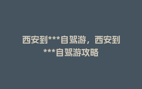 西安到***自驾游，西安到***自驾游攻略