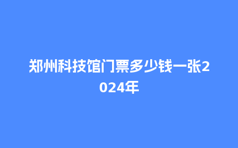 郑州科技馆门票多少钱一张2024年