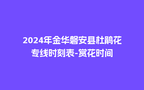 2024年金华磐安县杜鹃花专线时刻表-赏花时间