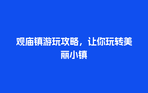 观庙镇游玩攻略，让你玩转美丽小镇