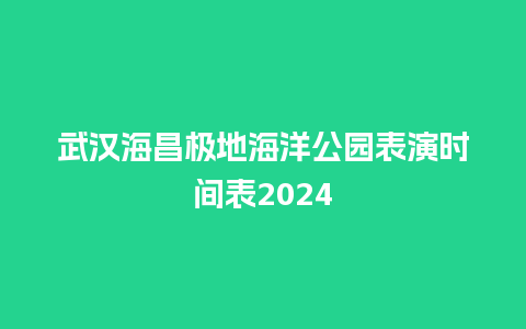 武汉海昌极地海洋公园表演时间表2024