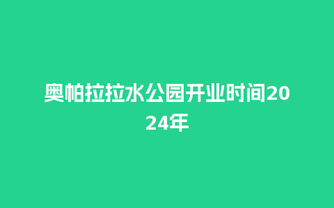 奥帕拉拉水公园开业时间2024年