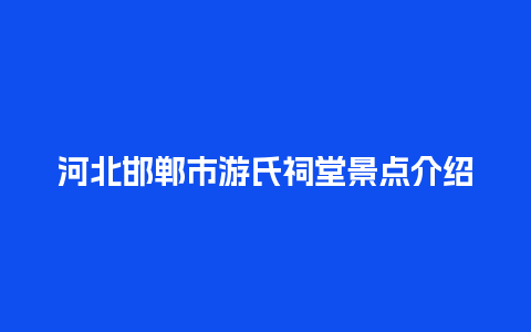 河北邯郸市游氏祠堂景点介绍