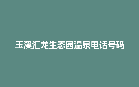 玉溪汇龙生态园温泉电话号码