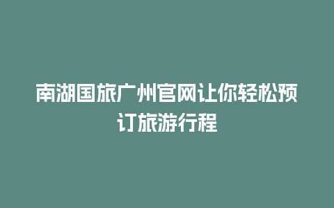 南湖国旅广州官网让你轻松预订旅游行程