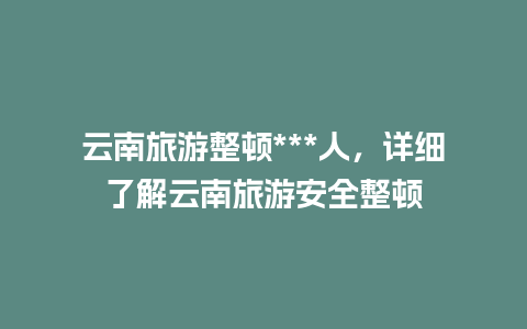 云南旅游整顿***人，详细了解云南旅游安全整顿