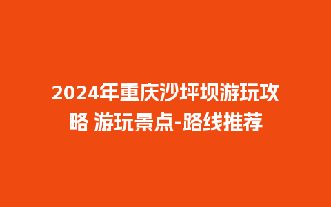 2024年重庆沙坪坝游玩攻略 游玩景点-路线推荐