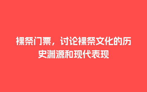 裸祭门票，讨论裸祭文化的历史渊源和现代表现