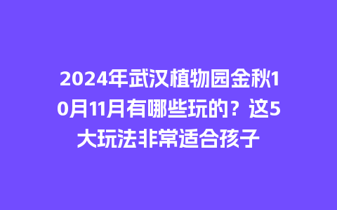 2024年武汉植物园金秋10月11月有哪些玩的？这5大玩法非常适合孩子