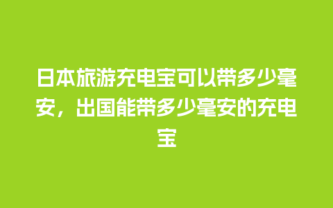 日本旅游充电宝可以带多少毫安，出国能带多少毫安的充电宝