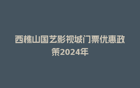 西樵山国艺影视城门票优惠政策2024年