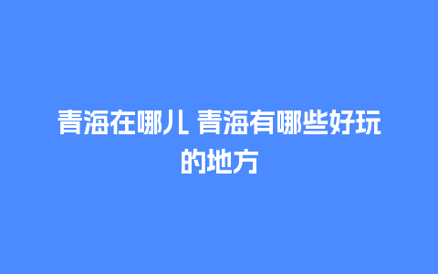 青海在哪儿 青海有哪些好玩的地方