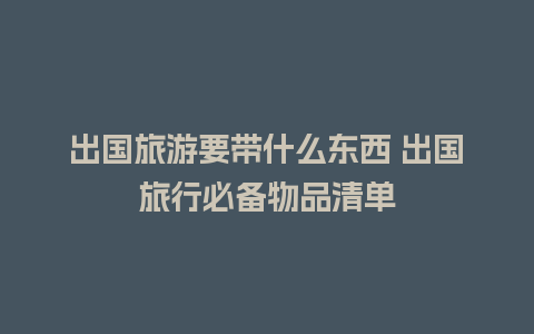 出国旅游要带什么东西 出国旅行必备物品清单