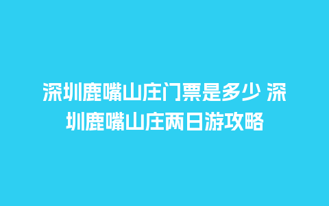 深圳鹿嘴山庄门票是多少 深圳鹿嘴山庄两日游攻略