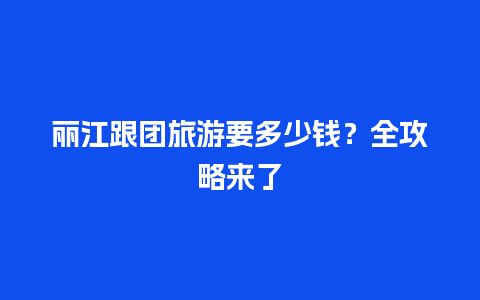 丽江跟团旅游要多少钱？全攻略来了