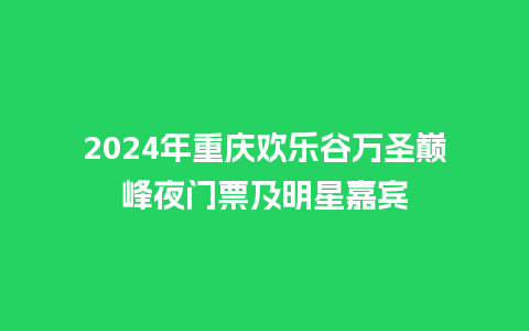 2024年重庆欢乐谷万圣巅峰夜门票及明星嘉宾