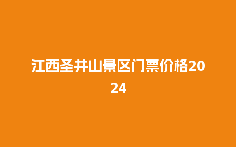 江西圣井山景区门票价格2024