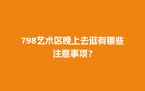 798艺术区晚上去逛有哪些注意事项？