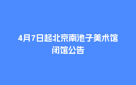 4月7日起北京南池子美术馆闭馆公告