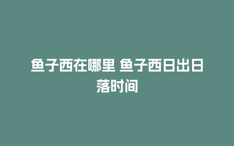 鱼子西在哪里 鱼子西日出日落时间