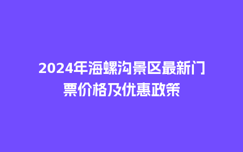 2024年海螺沟景区最新门票价格及优惠政策