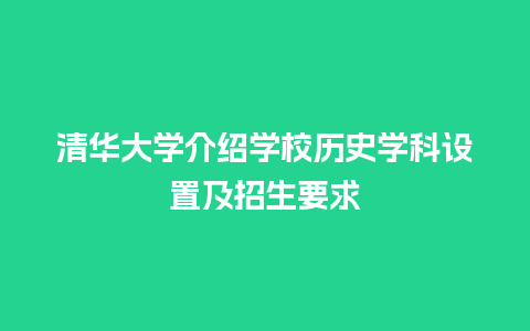 清华大学介绍学校历史学科设置及招生要求