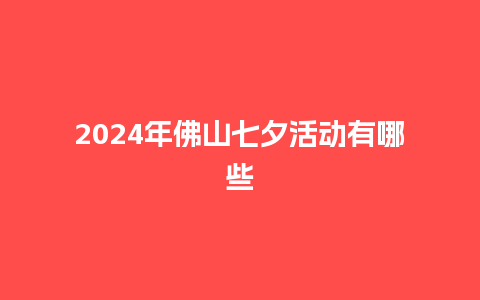 2024年佛山七夕活动有哪些