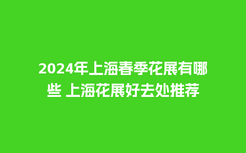 2024年上海春季花展有哪些 上海花展好去处推荐