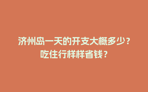 济州岛一天的开支大概多少？吃住行样样省钱？