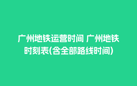 广州地铁运营时间 广州地铁时刻表(含全部路线时间)