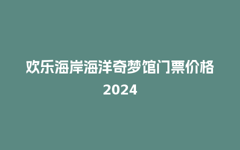 欢乐海岸海洋奇梦馆门票价格2024