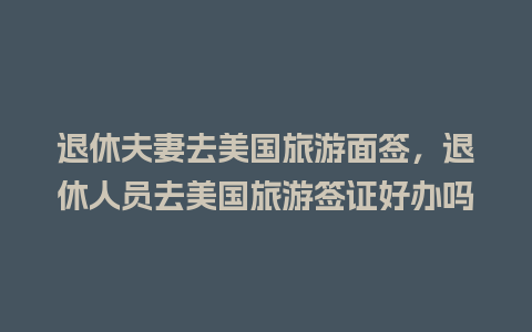 退休夫妻去美国旅游面签，退休人员去美国旅游签证好办吗