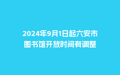 2024年9月1日起六安市图书馆开放时间有调整