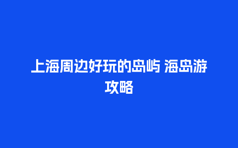 上海周边好玩的岛屿 海岛游攻略