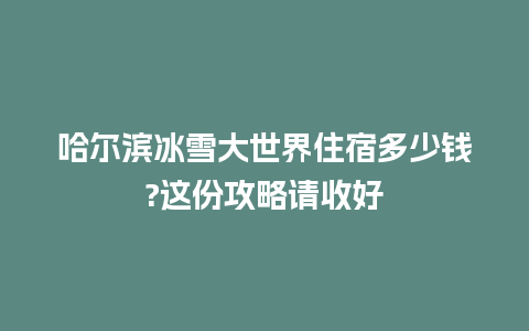 哈尔滨冰雪大世界住宿多少钱?这份攻略请收好