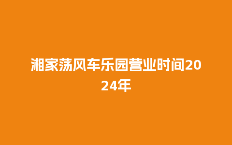 湘家荡风车乐园营业时间2024年