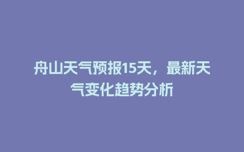 舟山天气预报15天，最新天气变化趋势分析