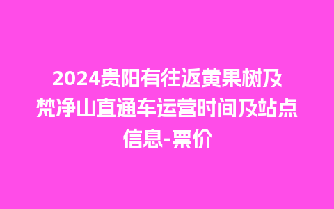 2024贵阳有往返黄果树及梵净山直通车运营时间及站点信息-票价