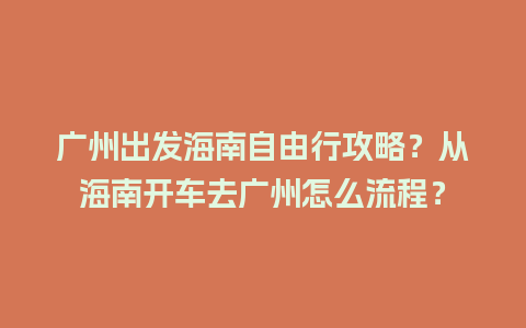 广州出发海南自由行攻略？从海南开车去广州怎么流程？